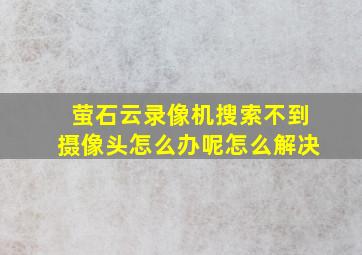 萤石云录像机搜索不到摄像头怎么办呢怎么解决