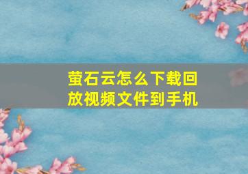 萤石云怎么下载回放视频文件到手机