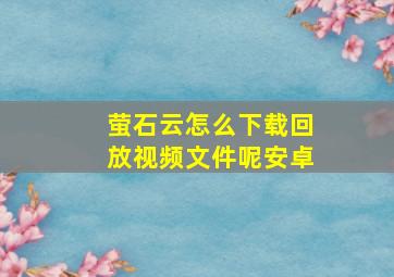 萤石云怎么下载回放视频文件呢安卓