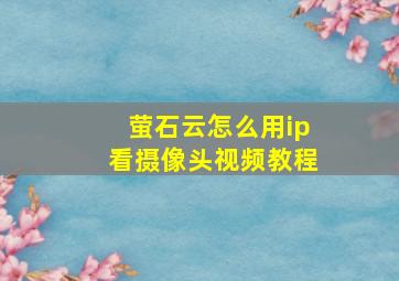 萤石云怎么用ip看摄像头视频教程