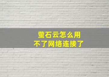 萤石云怎么用不了网络连接了