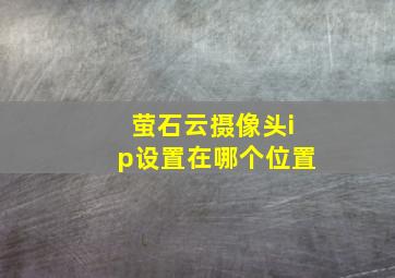 萤石云摄像头ip设置在哪个位置