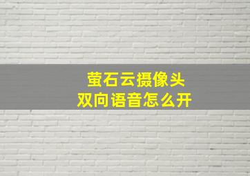 萤石云摄像头双向语音怎么开