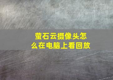 萤石云摄像头怎么在电脑上看回放