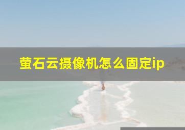 萤石云摄像机怎么固定ip