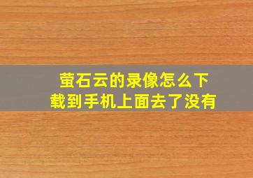 萤石云的录像怎么下载到手机上面去了没有