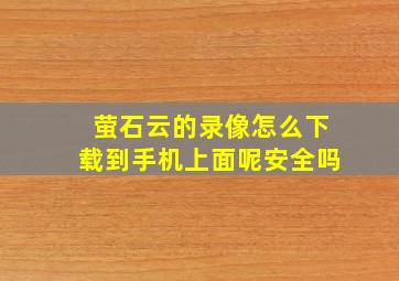 萤石云的录像怎么下载到手机上面呢安全吗