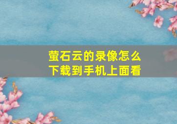 萤石云的录像怎么下载到手机上面看