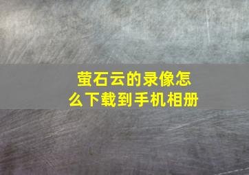 萤石云的录像怎么下载到手机相册