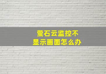 萤石云监控不显示画面怎么办