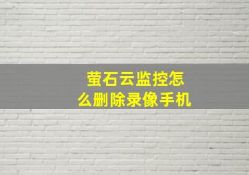 萤石云监控怎么删除录像手机