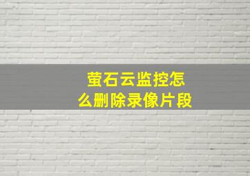 萤石云监控怎么删除录像片段