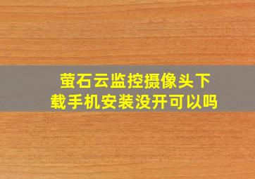 萤石云监控摄像头下载手机安装没开可以吗