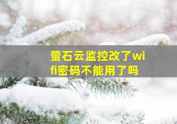 萤石云监控改了wifi密码不能用了吗