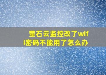 萤石云监控改了wifi密码不能用了怎么办