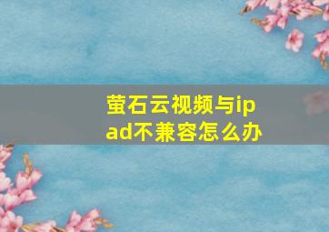 萤石云视频与ipad不兼容怎么办