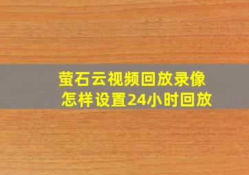 萤石云视频回放录像怎样设置24小时回放