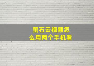 萤石云视频怎么用两个手机看