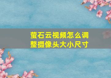 萤石云视频怎么调整摄像头大小尺寸