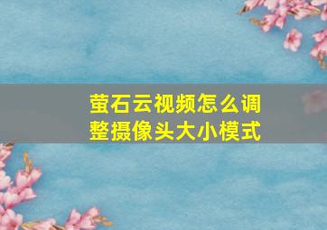 萤石云视频怎么调整摄像头大小模式