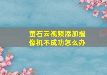 萤石云视频添加摄像机不成功怎么办