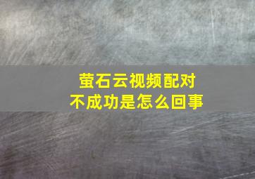 萤石云视频配对不成功是怎么回事