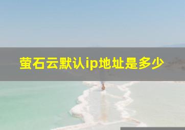 萤石云默认ip地址是多少