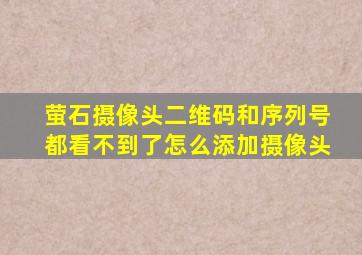 萤石摄像头二维码和序列号都看不到了怎么添加摄像头