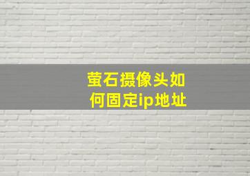 萤石摄像头如何固定ip地址