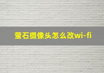 萤石摄像头怎么改wi-fi