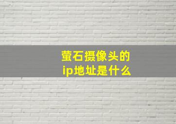 萤石摄像头的ip地址是什么