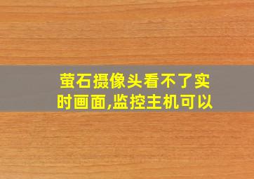 萤石摄像头看不了实时画面,监控主机可以