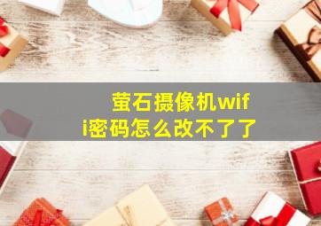 萤石摄像机wifi密码怎么改不了了