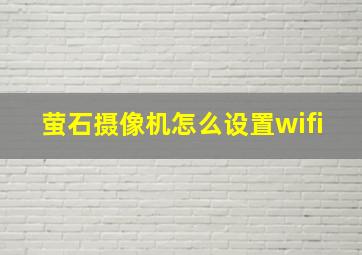 萤石摄像机怎么设置wifi