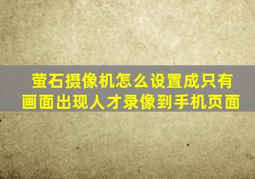 萤石摄像机怎么设置成只有画面出现人才录像到手机页面