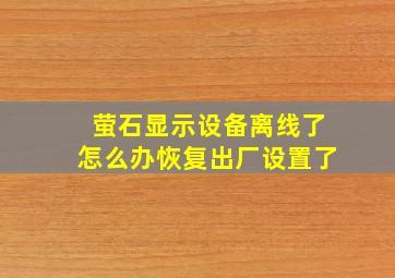 萤石显示设备离线了怎么办恢复出厂设置了