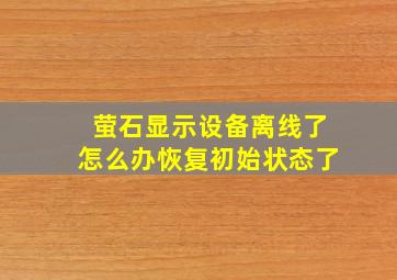 萤石显示设备离线了怎么办恢复初始状态了