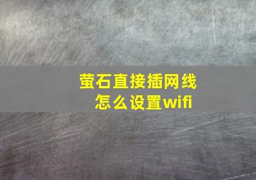 萤石直接插网线怎么设置wifi