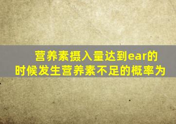 营养素摄入量达到ear的时候发生营养素不足的概率为