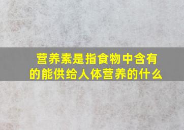 营养素是指食物中含有的能供给人体营养的什么