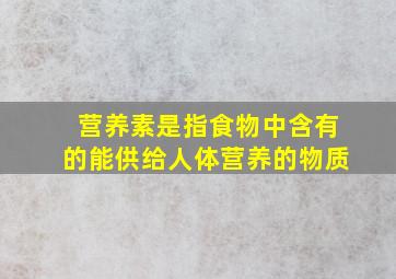 营养素是指食物中含有的能供给人体营养的物质