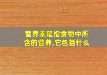 营养素是指食物中所含的营养,它包括什么