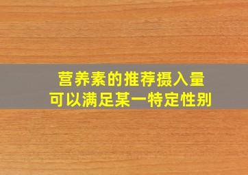 营养素的推荐摄入量可以满足某一特定性别