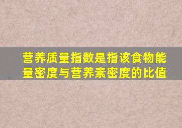 营养质量指数是指该食物能量密度与营养素密度的比值