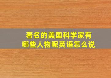 著名的美国科学家有哪些人物呢英语怎么说