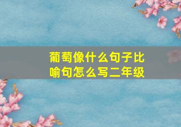 葡萄像什么句子比喻句怎么写二年级