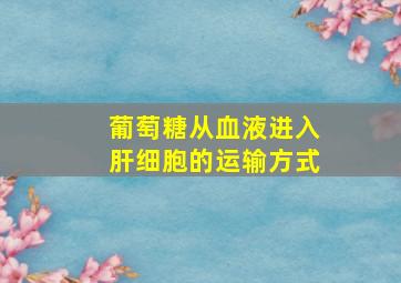 葡萄糖从血液进入肝细胞的运输方式