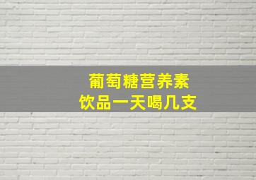 葡萄糖营养素饮品一天喝几支