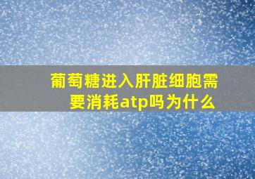 葡萄糖进入肝脏细胞需要消耗atp吗为什么