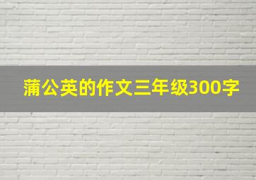 蒲公英的作文三年级300字